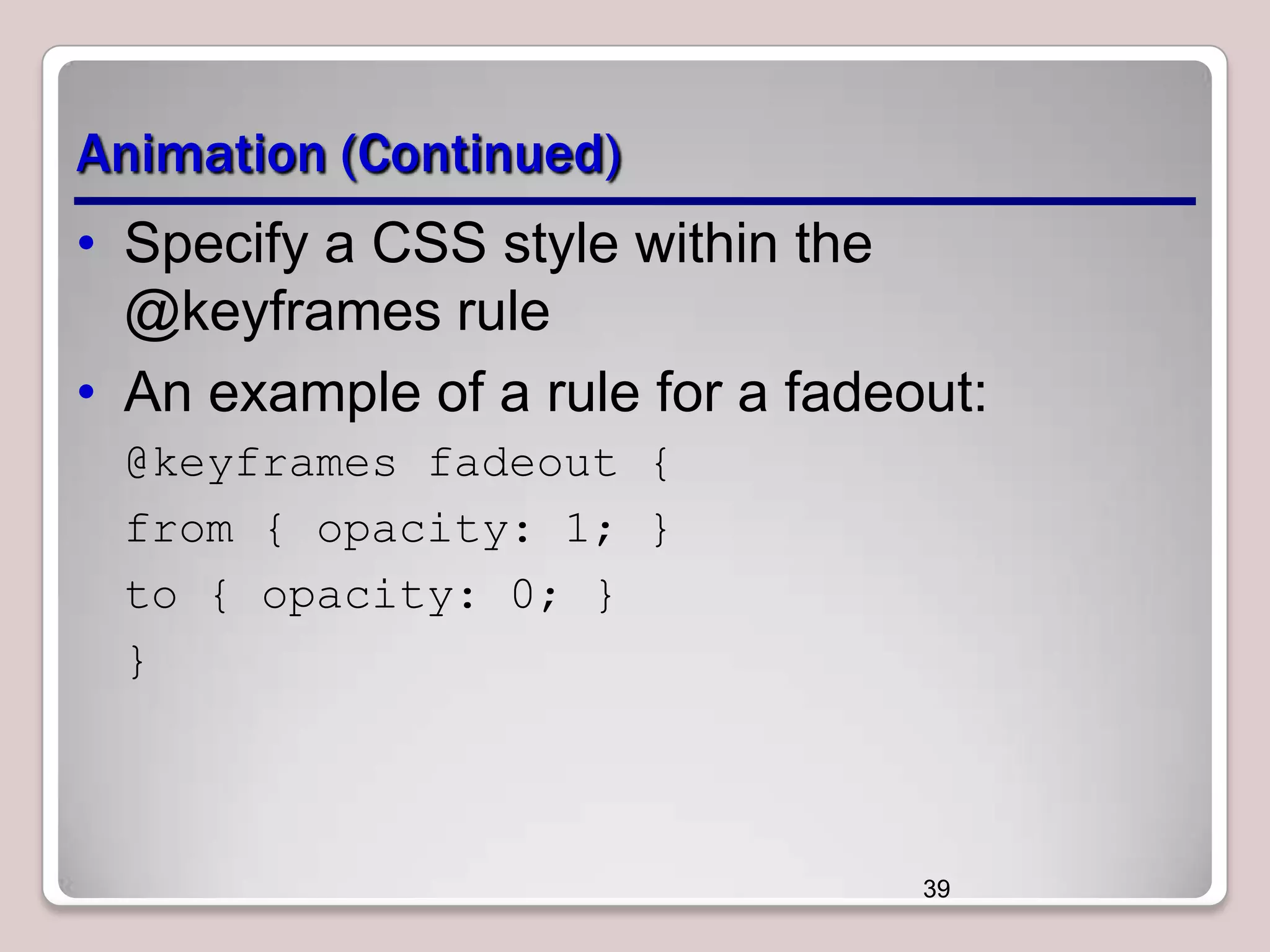 Animation (Continued)
• Specify a CSS style within the
@keyframes rule
• An example of a rule for a fadeout:
@keyframes fadeout {
from { opacity: 1; }
to { opacity: 0; }
}

39

 