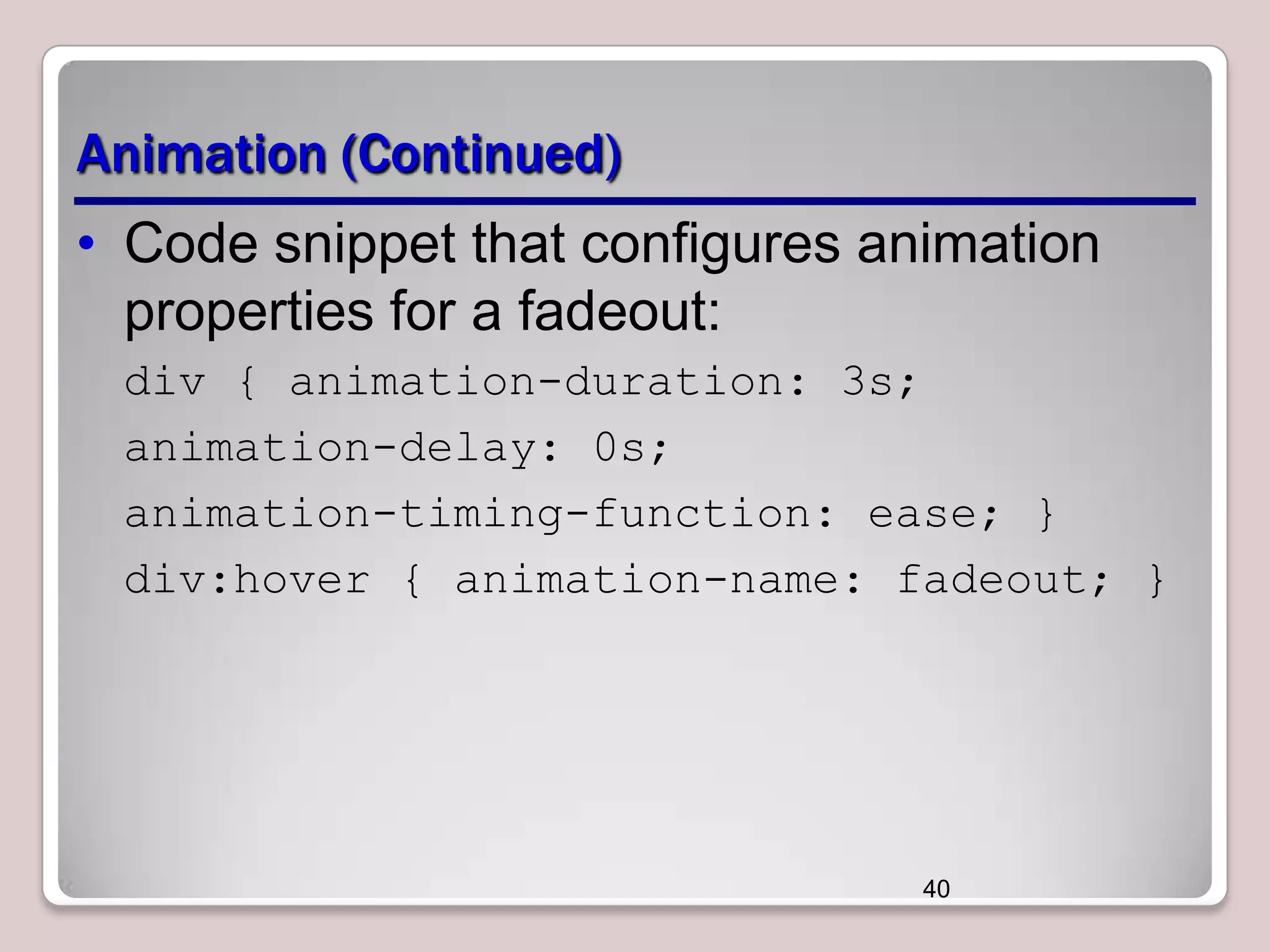 Animation (Continued)
• Code snippet that configures animation
properties for a fadeout:
div { animation-duration: 3s;
animation-delay: 0s;
animation-timing-function: ease; }
div:hover { animation-name: fadeout; }

40

 