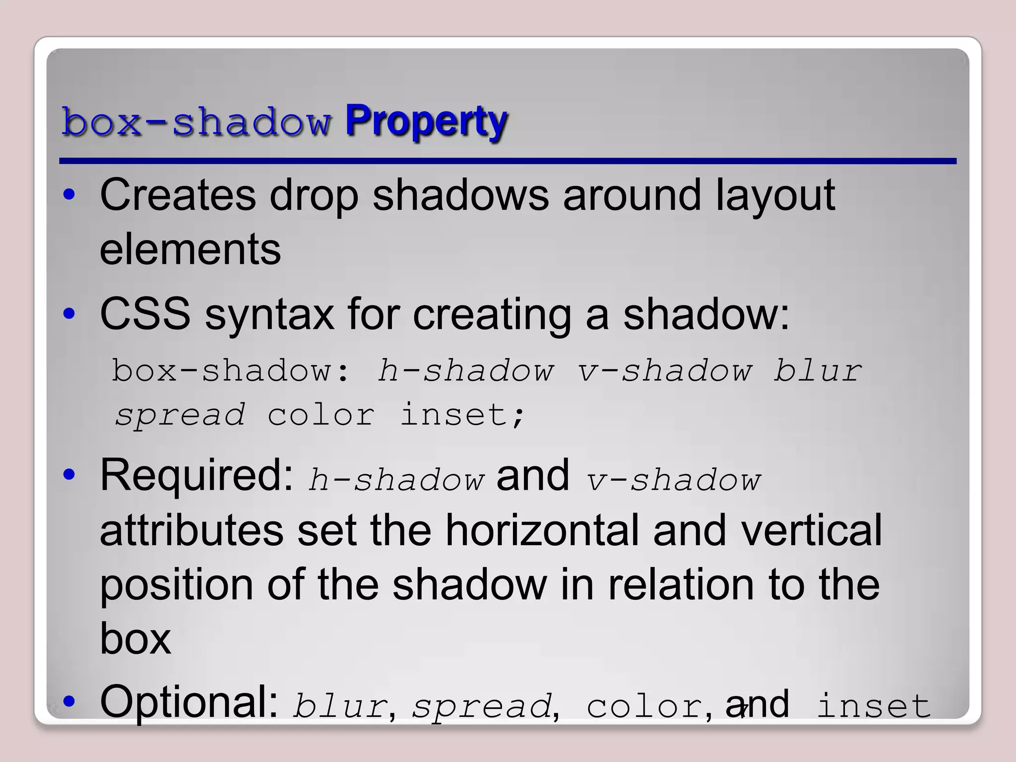 box-shadow Property
• Creates drop shadows around layout
elements
• CSS syntax for creating a shadow:
box-shadow: h-shadow v-shadow blur
spread color inset;

• Required: h-shadow and v-shadow
attributes set the horizontal and vertical
position of the shadow in relation to the
box
• Optional: blur, spread, color, and inset
7

 
