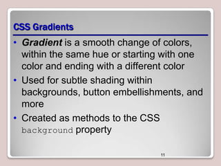 CSS Gradients
• Gradient is a smooth change of colors,
within the same hue or starting with one
color and ending with a different color
• Used for subtle shading within
backgrounds, button embellishments, and
more
• Created as methods to the CSS
background property
11

 