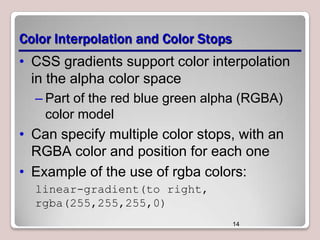 Color Interpolation and Color Stops
• CSS gradients support color interpolation
in the alpha color space
– Part of the red blue green alpha (RGBA)
color model

• Can specify multiple color stops, with an
RGBA color and position for each one
• Example of the use of rgba colors:
linear-gradient(to right,
rgba(255,255,255,0)
14

 