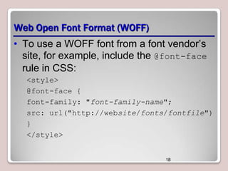 Web Open Font Format (WOFF)
• To use a WOFF font from a font vendor’s
site, for example, include the @font-face
rule in CSS:
<style>
@font-face {
font-family: "font-family-name";
src: url("http://website/fonts/fontfile")
}
</style>

18

 