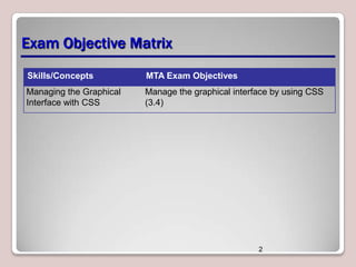 Exam Objective Matrix
Skills/Concepts

MTA Exam Objectives

Managing the Graphical
Interface with CSS

Manage the graphical interface by using CSS
(3.4)

2

 
