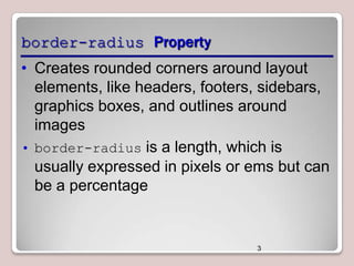 border-radius Property
• Creates rounded corners around layout
elements, like headers, footers, sidebars,
graphics boxes, and outlines around
images
• border-radius is a length, which is
usually expressed in pixels or ems but can
be a percentage

3

 