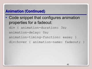 Animation (Continued)
• Code snippet that configures animation
properties for a fadeout:
div { animation-duration: 3s;
animation-delay: 0s;
animation-timing-function: ease; }
div:hover { animation-name: fadeout; }

40

 