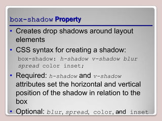 box-shadow Property
• Creates drop shadows around layout
elements
• CSS syntax for creating a shadow:
box-shadow: h-shadow v-shadow blur
spread color inset;

• Required: h-shadow and v-shadow
attributes set the horizontal and vertical
position of the shadow in relation to the
box
• Optional: blur, spread, color, and inset
7

 