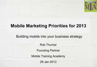 Mobile Marketing Priorities for 2013

  Building mobile into your business strategy

                 Rob Thurner
               Founding Partner
           Mobile Training Academy
                 29 Jan 2013
 
