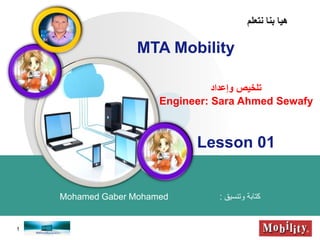 LOGO
MTA Mobility
‫وتنسيق‬ ‫كتابة‬:Mohamed Gaber Mohamed
‫نتعلم‬ ‫بنا‬ ‫هيا‬
‫وإعداد‬ ‫تلخيص‬
Engineer: Sara Ahmed Sewafy
1
Lesson 01
 