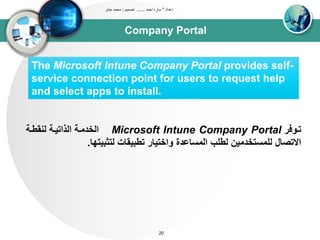 Company Portal
‫إعداد‬"‫احمد‬ ‫ساره‬......‫تصميم‬:‫جابر‬ ‫محمد‬
20
The Microsoft Intune Company Portal provides self-
service connection point for users to request help
and select apps to install.
‫تدوفر‬Microsoft Intune Company Portal‫ونقطدى‬ ‫اوذاتيدى‬ ‫اوخدتدى‬
‫وتثبيتيا‬ ‫تطبيقاا‬ ‫واختيار‬ ‫اوتساعدة‬ ‫وطلب‬ ‫ولتستخدتين‬ ‫االتصال‬.
 