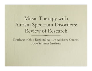 Music Therapy with
 Autism Spectrum Disorders:
     Review of Research
Southwest Ohio Regional Autism Advisory Council
            2009 Summer Institute
 