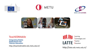 http://latte.eds.metu.edu.tr/
Learning
Technologies and
Teacher
Education
http://teachedmobile.eds.metu.edu.tr/
TeachEDMobile
Integrating Mobile
Applications into
Teacher Education
 
