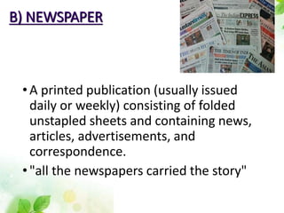 B) NEWSPAPER
•A printed publication (usually issued
daily or weekly) consisting of folded
unstapled sheets and containing news,
articles, advertisements, and
correspondence.
•"all the newspapers carried the story"
 