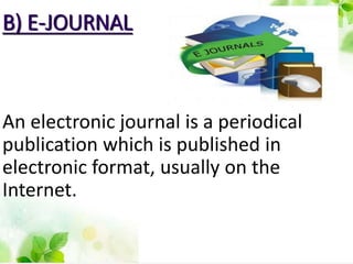 B) E-JOURNAL
An electronic journal is a periodical
publication which is published in
electronic format, usually on the
Internet.
 