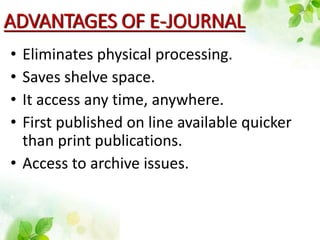ADVANTAGES OF E-JOURNAL
• Eliminates physical processing.
• Saves shelve space.
• It access any time, anywhere.
• First published on line available quicker
than print publications.
• Access to archive issues.
 