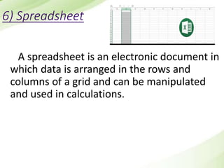 6) Spreadsheet
A spreadsheet is an electronic document in
which data is arranged in the rows and
columns of a grid and can be manipulated
and used in calculations.
 