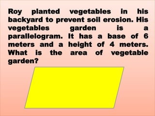 Roy planted vegetables in his
backyard to prevent soil erosion. His
vegetables garden is a
parallelogram. It has a base of 6
meters and a height of 4 meters.
What is the area of vegetable
garden?
 