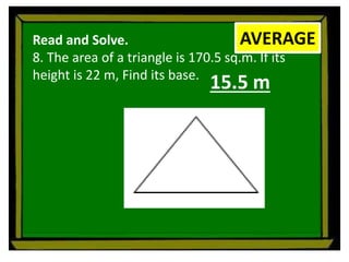 Read and Solve.
8. The area of a triangle is 170.5 sq.m. If its
height is 22 m, Find its base.
AVERAGE
15.5 m
 
