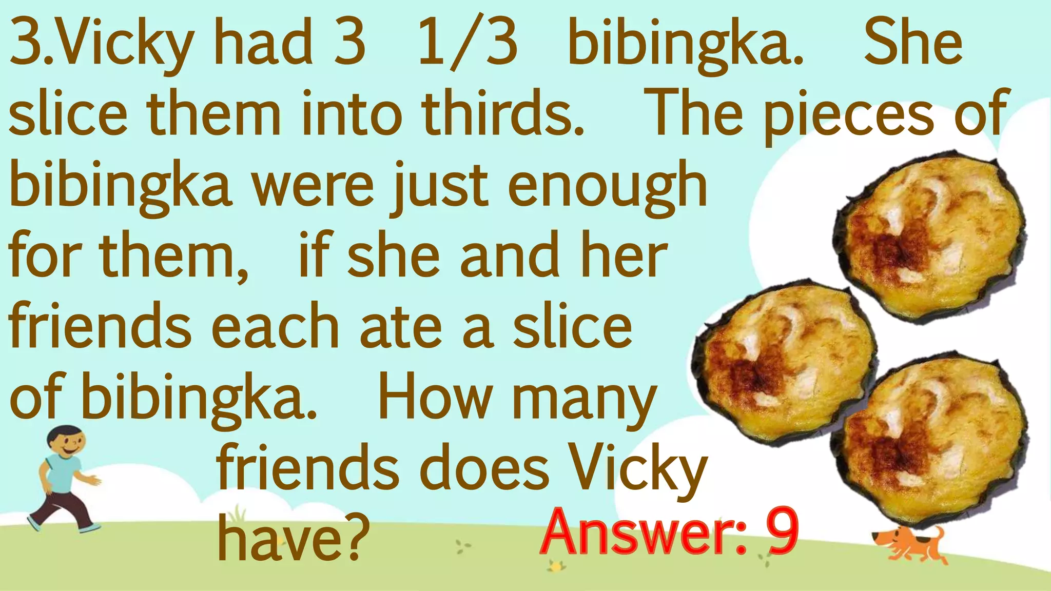3.Vicky had 3 1/3 bibingka. She
slice them into thirds. The pieces of
bibingka were just enough
for them, if she and her
friends each ate a slice
of bibingka. How many
friends does Vicky
have?
 
