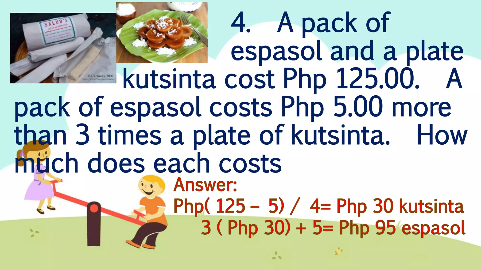 4. A pack of
espasol and a plate
kutsinta cost Php 125.00. A
pack of espasol costs Php 5.00 more
than 3 times a plate of kutsinta. How
much does each costs
 