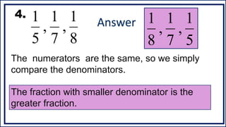 8
1
,
7
1
,
5
1
4.
The numerators are the same, so we simply
compare the denominators.
The fraction with smaller denominator is the
greater fraction.
5
1
,
7
1
,
8
1
Answer
 