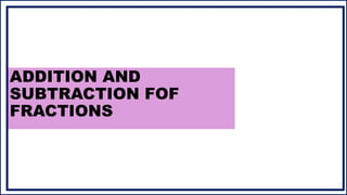 ADDITION AND
SUBTRACTION FOF
FRACTIONS
 
