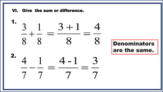 8
1
8
3

VI. Give the sum or difference.
7
1
7
4

8
4
8
1
3



7
3
7
1
-
4


1.
2.
Denominators
are the same.
 