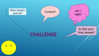 CHALLENGE
Compute? Am I
right?
What should I
look for?
Is that your
final answer?
 