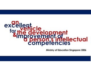 an
excellent
       vehicle
  for the development
   &improvement of
        a person’s intellectual
          competencies
               Ministry of Education Singapore 2006
 