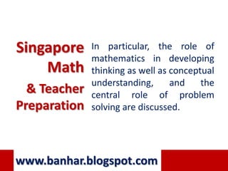 Singapore     In particular, the role of
              mathematics in developing
    Math      thinking as well as conceptual
              understanding,      and    the
  & Teacher   central role of problem
Preparation   solving are discussed.




www.banhar.blogspot.com
 