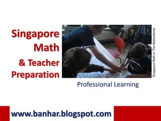 Singapore Math in The Netherlands
Singapore
    Math
  & Teacher
Preparation
               Professional Learning



www.banhar.blogspot.com
 