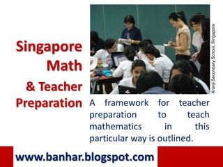 Kranji Secondary School, Singapore
Singapore
    Math
  & Teacher
Preparation   A framework for teacher
              preparation       to     teach
              mathematics         in      this
              particular way is outlined.
www.banhar.blogspot.com
 