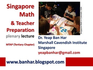 Singapore




                                                  Singapore Math in Colorado, USA
    Math
  & Teacher
Preparation
plenary lecture Dr. Yeap Ban Har
MTAP (Tertiary Chapter)
                          Marshall Cavendish Institute
                          Singapore
                          yeapbanhar@gmail.com

www.banhar.blogspot.com
 