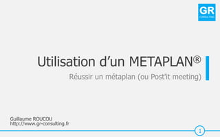 Guillaume ROUCOU
http://www.gr-consulting.fr
1
GRCONSULTING
Utilisation d’un METAPLAN®
Réussir un métaplan (ou Post'it meeting)
 