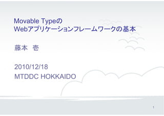 Movable Typeの
Webアプリケーションフレームワークの基本

藤本 壱

2010/12/18
MTDDC HOKKAIDO



                        1
 