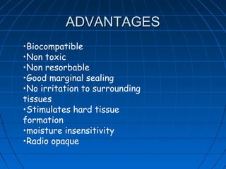 ADVANTAGES
•Biocompatible
•Non toxic
•Non resorbable
•Good marginal sealing
•No irritation to surrounding
tissues
•Stimulates hard tissue
formation
•moisture insensitivity
•Radio opaque
 
