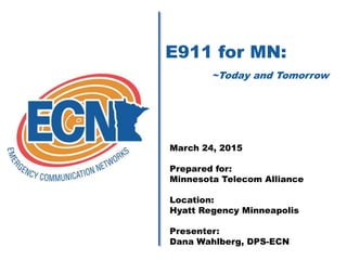 E911 for MN:
~Today and Tomorrow
March 24, 2015
Prepared for:
Minnesota Telecom Alliance
Location:
Hyatt Regency Minneapolis
Presenter:
Dana Wahlberg, DPS-ECN
 