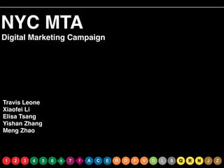 NYC MTA
Digital Marketing Campaign

Travis Leone!
Xiaofei Li!
Elisa Tsang!
Yishan Zhang!
Meng Zhao

1

2

3

4

5

6

6

7

7

A

C

E

B

D

F

V

G

L

S

Q

R

N

J

Z

 