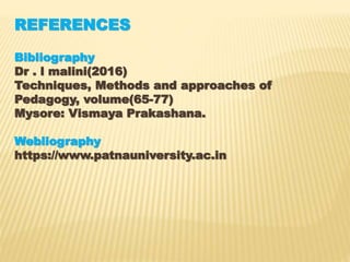 REFERENCES
Bibliography
Dr . l malini(2016)
Techniques, Methods and approaches of
Pedagogy, volume(65-77)
Mysore: Vismaya Prakashana.
Webliography
https://www.patnauniversity.ac.in
 