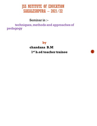 JSS NSTITUTE OF EDUCATION
SAKALESHPURA – 2021/22
Seminar in :-
techniques,methods and approaches of
pedagogy
by
chandana B.M
1st b.ed teacher trainee
 
