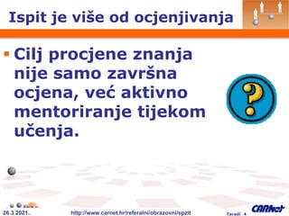 26.3.2021.. http://www.carnet.hr/referalni/obrazovni/spzit Taradi 4
Ispit je više od ocjenjivanja
 Cilj procjene znanja
nije samo završna
ocjena, već aktivno
mentoriranje tijekom
učenja.
 