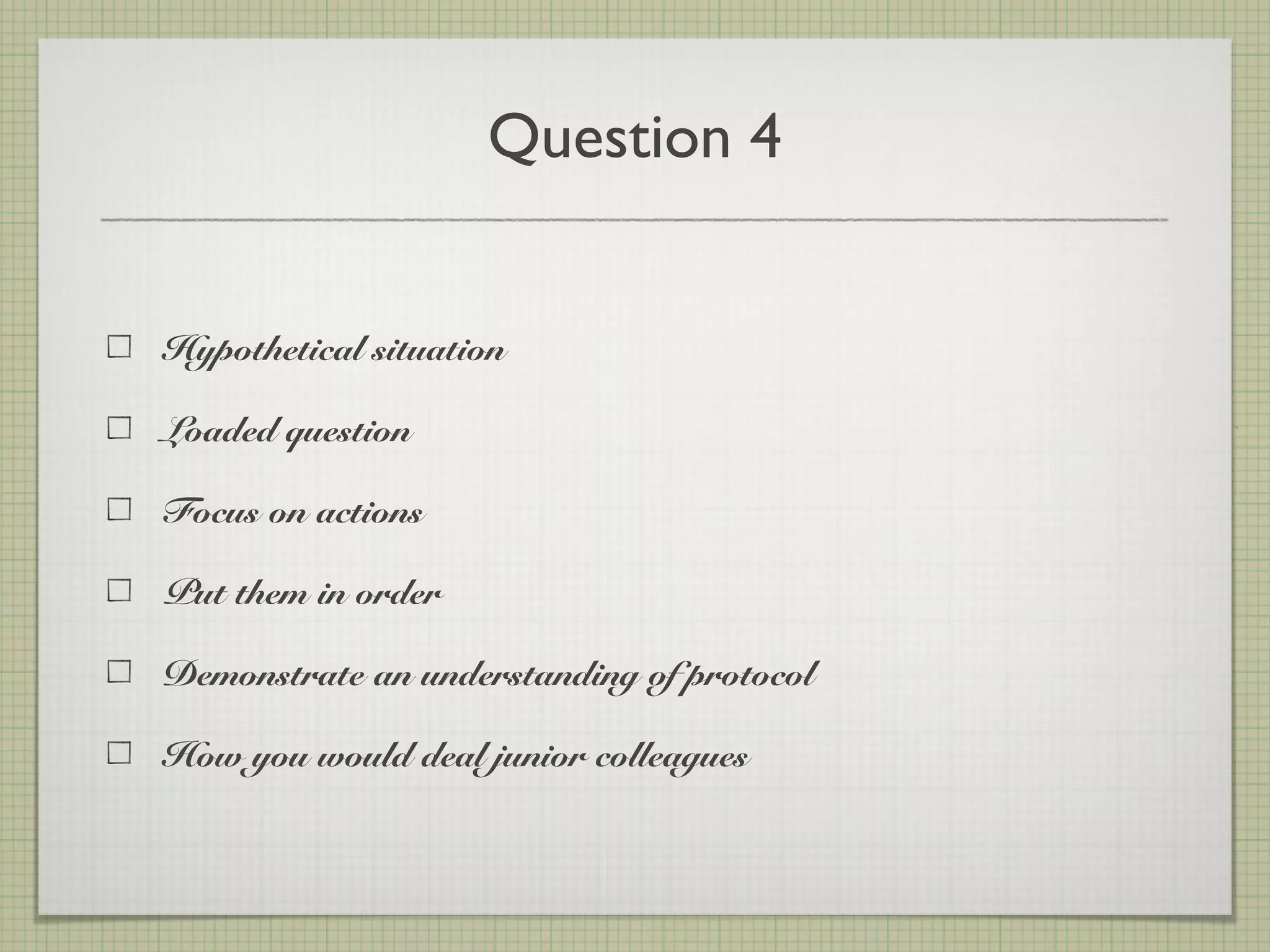Question 4
Hypothetical situation
Loaded question
Focus on actions
Put them in order
Demonstrate an understanding of protocol
How you would deal junior colleagues
 