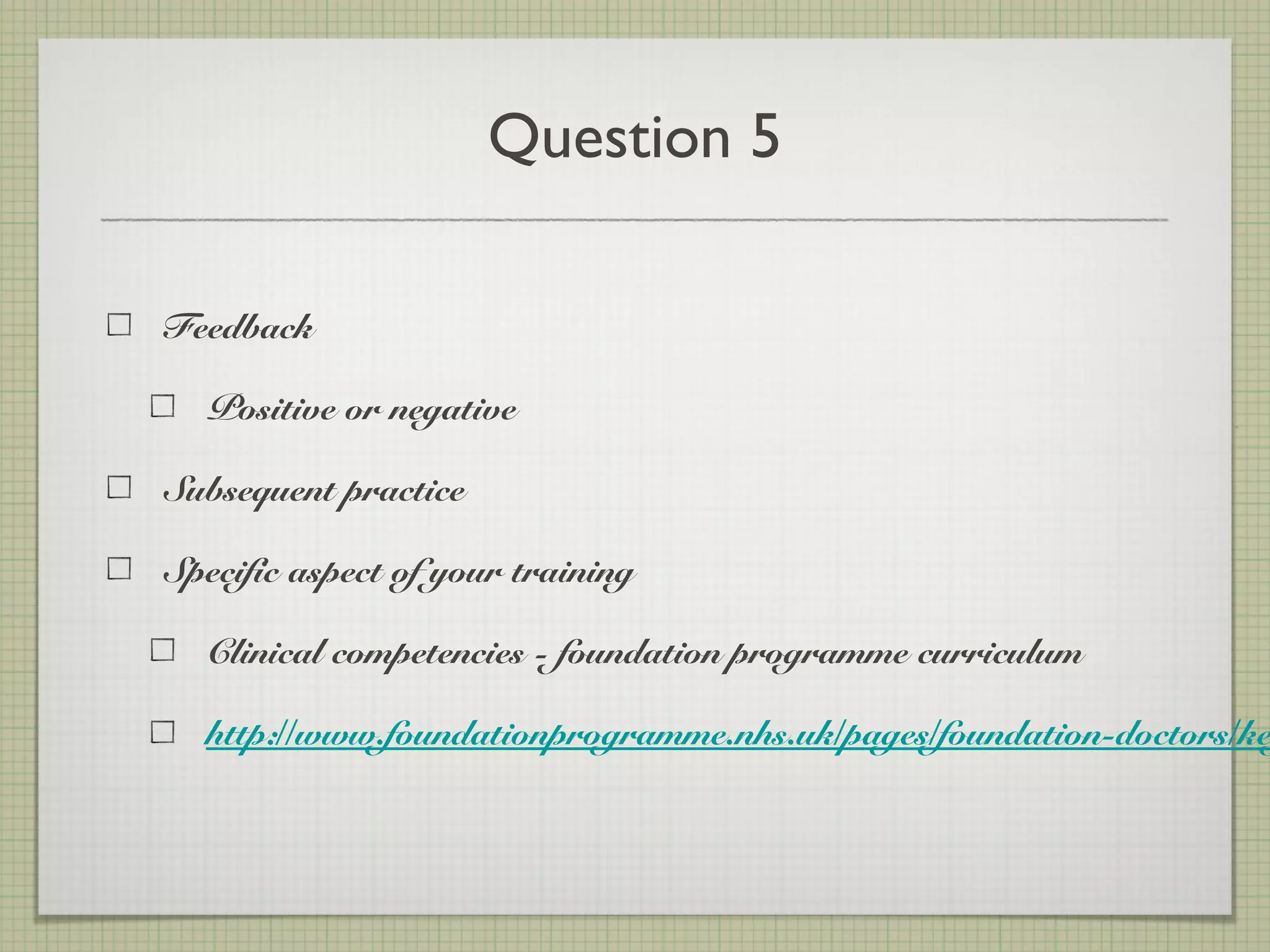 Question 5
Feedback
Positive or negative
Subsequent practice
Specific aspect of your training
Clinical competencies - foundation programme curriculum
http://www.foundationprogramme.nhs.uk/pages/foundation-doctors/ke
 