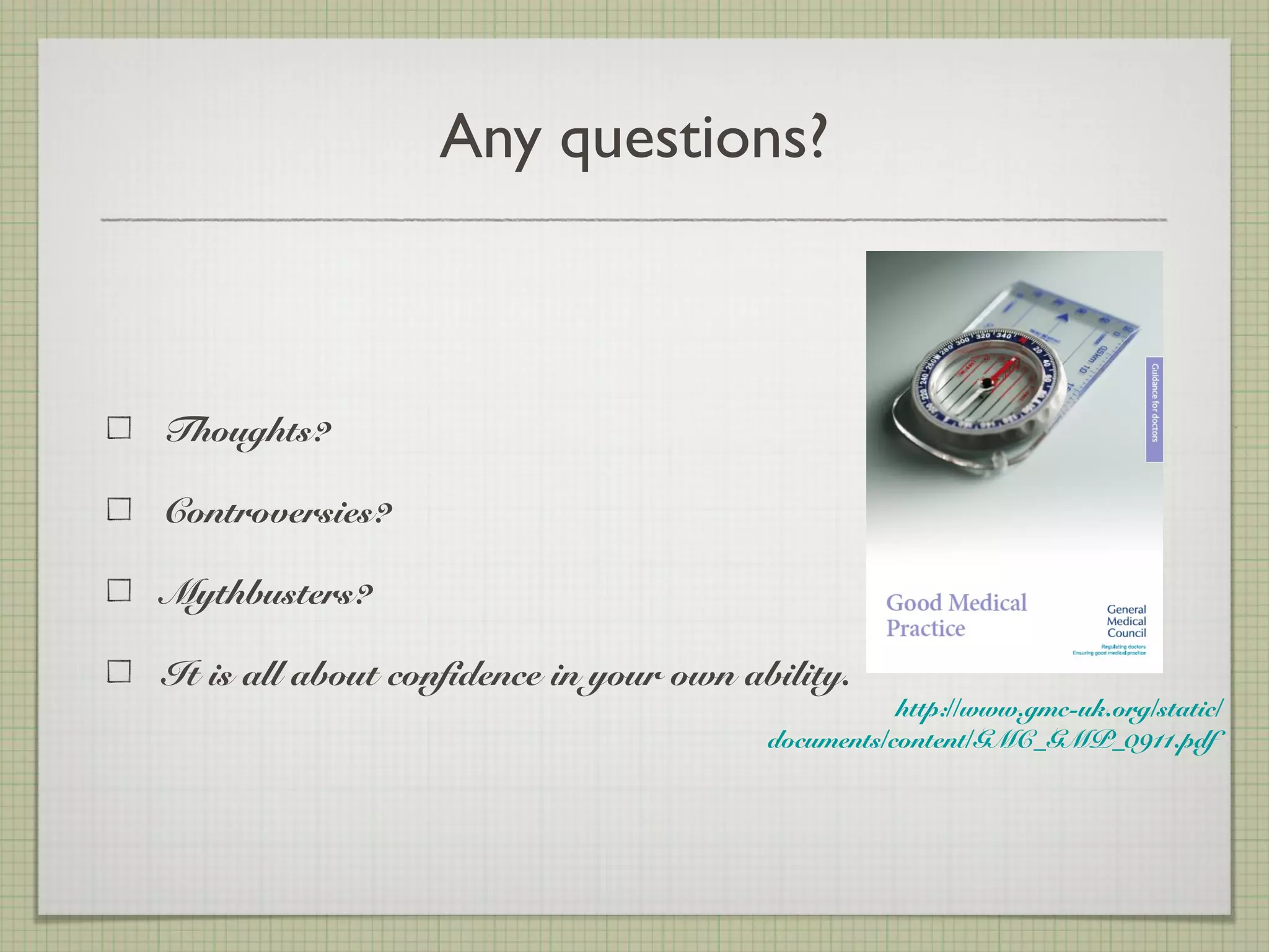 Any questions?
Thoughts?
Controversies?
Mythbusters?
It is all about confidence in your own ability.
http://www.gmc-uk.org/static/
documents/content/GMC_GMP_0911.pdf
 