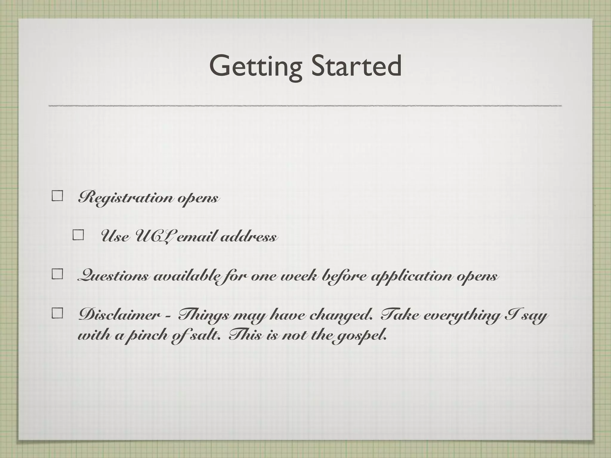 Getting Started
Registration opens
Use UCL email address
Questions available for one week before application opens
Disclaimer - Things may have changed. Take everything I say
with a pinch of salt. This is not the gospel.
 