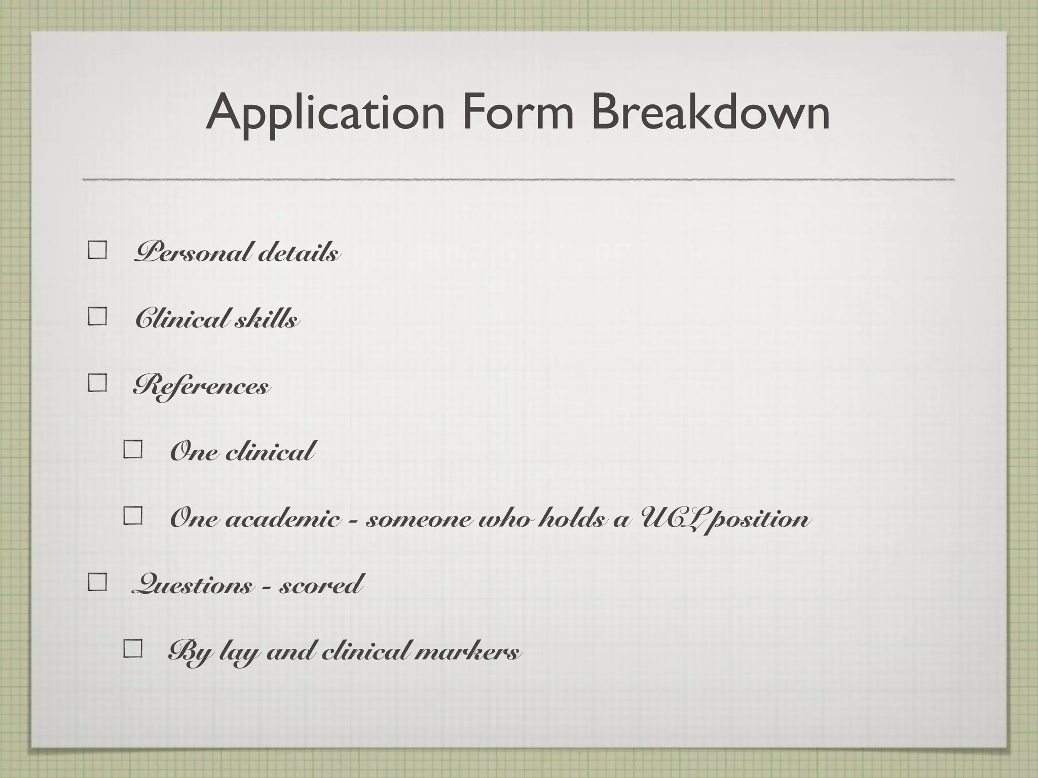 Application Form Breakdown
Personal details
Clinical skills
References
One clinical
One academic - someone who holds a UCL position
Questions - scored
By lay and clinical markers
 