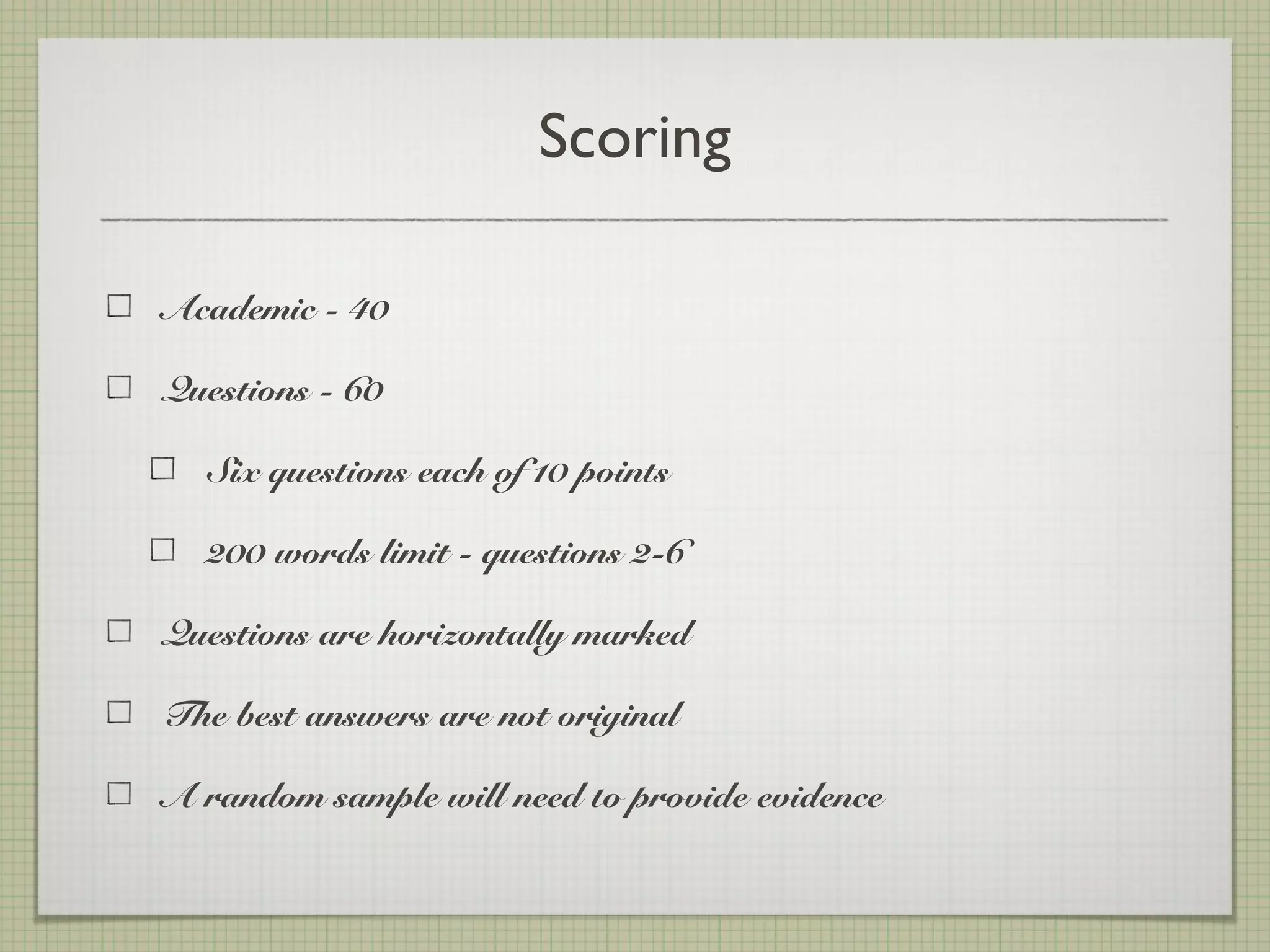 Scoring
Academic - 40
Questions - 60
Six questions each of 10 points
200 words limit - questions 2-6
Questions are horizontally marked
The best answers are not original
A random sample will need to provide evidence
 