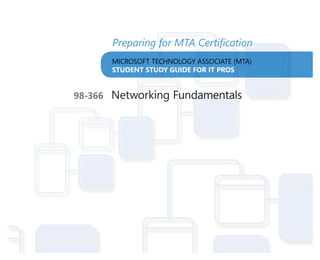 MICROSOFT TECHNOLOGY ASSOCIATE (MTA)
STUDENT STUDY GUIDE FOR IT PROS
Preparing for MTA Certiﬁcation
MICROSOFT TECCHNOLOGY SSOCIATE ((MMT
STUDENT STUDY GUIDE F
Preparing ffoor MTA Certtiiﬁcaation
A
n
AASSOCIATE
FOR IT PROS
CCeerrttiiﬁﬁccaa
ECHNOLOGY ASSOCIATE (MTA
UDY GUIDE FOR IT PROS
for MTA Certiﬁcation
A)
98-366 Networking Fundamentals
 