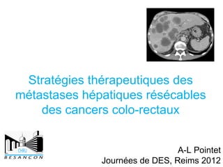 Stratégies thérapeutiques des
métastases hépatiques résécables
    des cancers colo-rectaux


                                A-L Pointet
              Journées de DES, Reims 2012
 