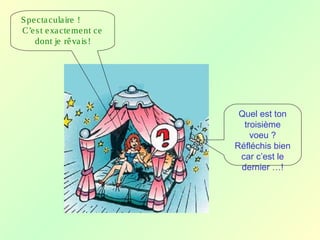 Spectaculaire !
C’est exactement ce
dont je rêvais!
Quel est ton
troisième
voeu ?
Réfléchis bien
car c’est le
dernier …!
 
