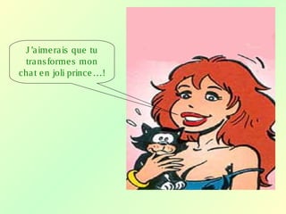 J’aimerais que tu
transformes mon
chat en joli prince…!
 